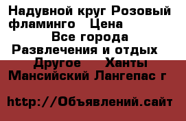 Надувной круг Розовый фламинго › Цена ­ 1 500 - Все города Развлечения и отдых » Другое   . Ханты-Мансийский,Лангепас г.